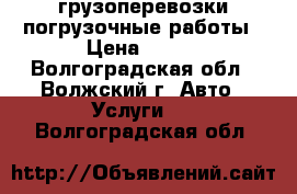 грузоперевозки погрузочные работы › Цена ­ 300 - Волгоградская обл., Волжский г. Авто » Услуги   . Волгоградская обл.